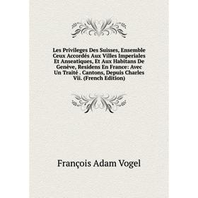 

Книга Les Privileges Des Suisses, Ensemble Ceux Accordés Aux Villes Imperiales Et Anseatiques, Et Aux Habitans De Genève, Residens En France: Avec Un