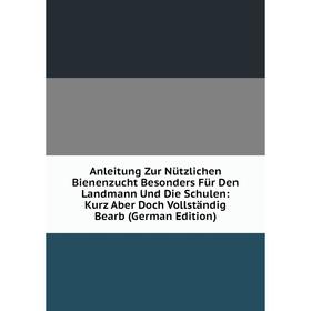 

Книга Anleitung Zur Nützlichen Bienenzucht Besonders Für Den Landmann Und Die Schulen: Kurz Aber Doch Vollständig Bearb (German Edition)