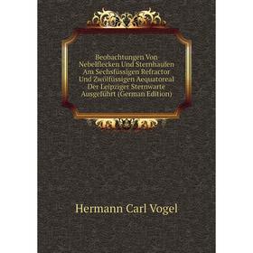 

Книга Beobachtungen Von Nebelflecken Und Sternhaufen Am Sechsfüssigen Refractor Und Zwölfüssigen Aequatoreal Der Leipziger Sternwarte Ausgeführt (Germ