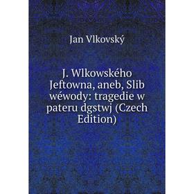 

Книга J. Wlkowského Jeftowna, aneb, Slib wéwody: tragedie w pateru dgstwj (Czech Edition)