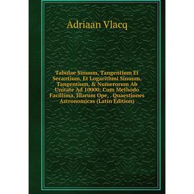 

Книга Tabulae Sinuum, Tangentium Et Secantium, Et Logarithmi Sinuum, Tangentium, Numerorum Ab Unitate Ad 10000: Cum Methodo Facillima, Illarum Ope,.