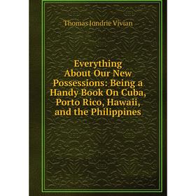 

Книга Everything About Our New Possessions: Being a Handy Book On Cuba, Porto Rico, Hawaii, and the Philippines