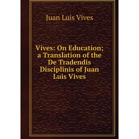 

Книга Vives: On Education; a Translation of the De Tradendis Disciplinis of Juan Luis Vives