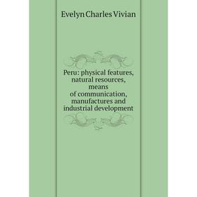 

Книга Peru: physical features, natural resources, means of communication, manufactures and industrial development