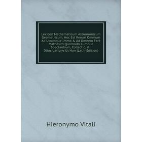 

Книга Lexicon Mathematicum Astronomicum Geometricum, Hoc Est Rerum Omnium Ad Utramque Immò Ad Omnem Ferè Mathesim Quomodo Cumque Spectantium, Collec