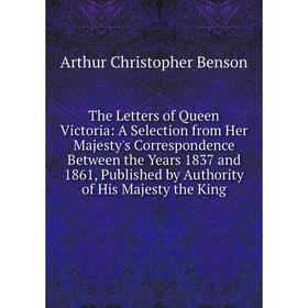 

Книга The Letters of Queen Victoria: A Selection from Her Majesty's Correspondence Between the Years 1837 and 1861, Published by Authority of His Maje