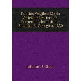 

Книга Publius Virgilius Mario Varietate Lectionis Et Perpetua Adnotatione: Bucolica Et Georgica. 1830