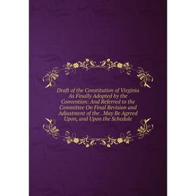 

Книга Draft of the Constitution of Virginia As Finally Adopted by the Convention: And Referred to the Committee On Final Revision and Adjustment of th
