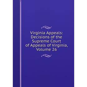 

Книга Virginia Appeals: Decisions of the Supreme Court of Appeals of Virginia, Volume 26