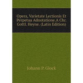 

Книга Opera, Varietate Lectionis Et Perpetua AdnotationeA Chr Gottl Heyne