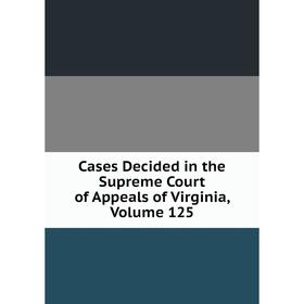 

Книга Cases Decided in the Supreme Court of Appeals of Virginia, Volume 125