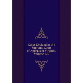 

Книга Cases Decided in the Supreme Court of Appeals of Virginia, Volume 129
