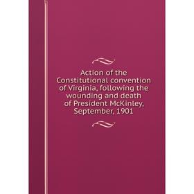 

Книга Action of the Constitutional convention of Virginia, following the wounding and death of President McKinley, September, 1901