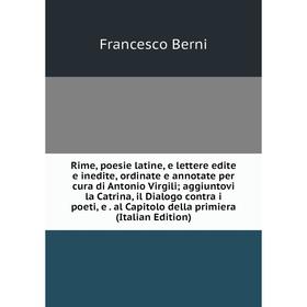 

Книга Rime, poesie latine, e lettere edite e inedite, ordinate e annotate per cura di Antonio Virgili; aggiuntovi la Catrina, il Dialogo contra i poet