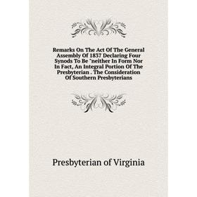 

Книга Remarks On The Act Of The General Assembly Of 1837 Declaring Four Synods To Be neither In Form Nor In Fact, An Integral Portion Of The Presbyter