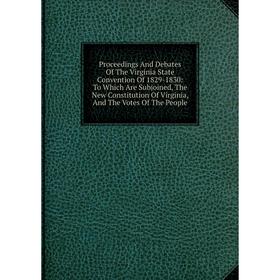 

Книга Proceedings And Debates Of The Virginia State Convention Of 1829-1830: To Which Are Subjoined, The New Constitution Of Virginia, And The Votes O