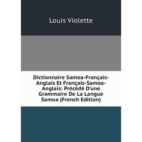 

Книга Dictionnaire Samoa-Français-Anglais Et Français-Samoa-Anglais: Précédé D'une Grammaire De La Langue Samoa (French Edition)