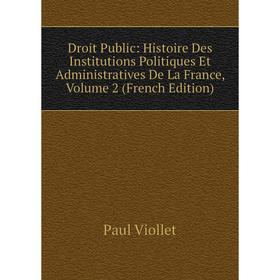 

Книга Droit Public: Histoire Des Institutions Politiques Et Administratives De La France, Volume 2 (French Edition)