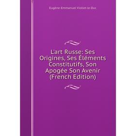 

Книга L'art Russe: Ses Origines, Ses Éléments Constitutifs, Son Apogée Son Avenir