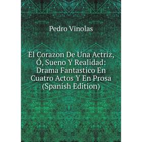 

Книга El Corazon De Una Actriz, Ó, Sueno Y Realidad: Drama Fantastico En Cuatro Actos Y En Prosa (Spanish Edition)