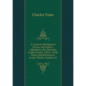 

Книга A General Abridgment of Law and Equity: Alphabetically Digested Under Proper Titles: With Notes and References to the Whole, Volume 23