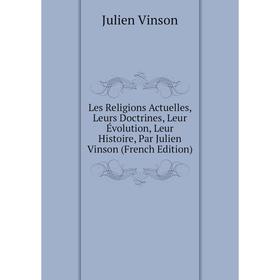 

Книга Les Religions Actuelles, Leurs Doctrines, Leur Évolution, Leur Histoire, Par Julien Vinson
