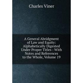 

Книга A General Abridgment of Law and Equity: Alphabetically Digested Under Proper Titles: With Notes and References to the Whole, Volume 19