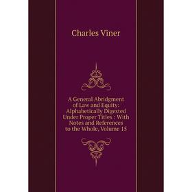 

Книга A General Abridgment of Law and Equity: Alphabetically Digested Under Proper Titles: With Notes and References to the Whole, Volume 15
