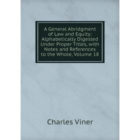 

Книга A General Abridgment of Law and Equity: Alphabetically Digested Under Proper Titles, with Notes and References to the Whole, Volume 18