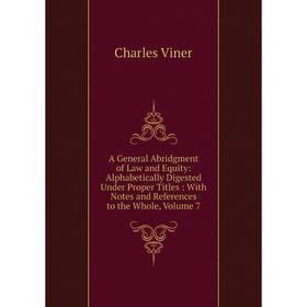 

Книга A General Abridgment of Law and Equity: Alphabetically Digested Under Proper Titles: With Notes and References to the Whole, Volume 7
