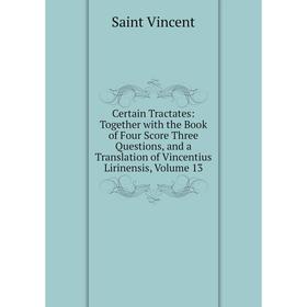 

Книга Certain Tractates: Together with the Book of Four Score Three Questions, and a Translation of Vincentius Lirinensis, Volume 13