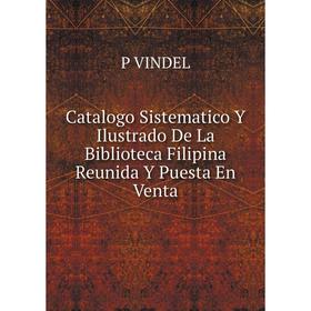 

Книга Catalogo Sistematico Y Ilustrado De La Biblioteca Filipina Reunida Y Puesta En Venta