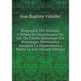 

Книга Biographie Des Hommes Célèbres Du Département Du Lot, Ou Galerie Historique Des Personages Mémorables Auxquels Ce Département a Donné Le Jour (F