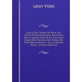 

Книга Calcul Des Temps De Pose, Ou, Tables Photométriques Portatives Pour L'appréciation À Un Très Haut Dégré De Précision Des Temps De Pose Nécessair