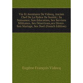 

Книга Vie Et Aventures De Vidocq, Ancien Chef De La Police De Suretê;: Sa Naissance, Son Éducation, Ses Services Militaires, Ses Désertions,ses Divers