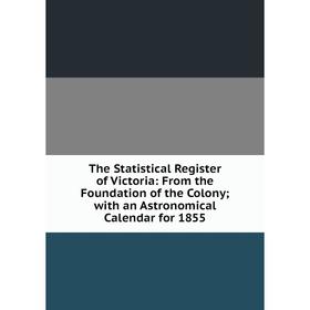 

Книга The Statistical Register of Victoria: From the Foundation of the Colony; with an Astronomical Calendar for 1855