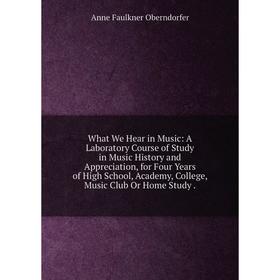 

Книга What We Hear in Music: A Laboratory Course of Study in Music History and Appreciation, for Four Years of High School, Academy, College, Music Cl