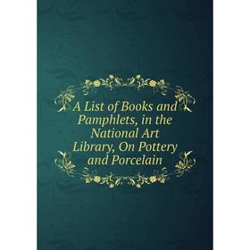

Книга A List of Books and Pamphlets, in the National Art Library, On Pottery and Porcelain
