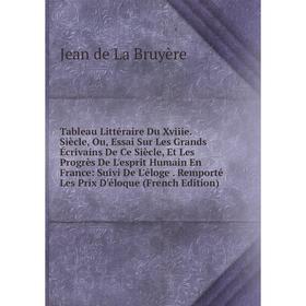 

Книга Tableau Littéraire Du Xviiie. Siècle, Ou, Essai Sur Les Grands Écrivains De Ce Siècle, Et Les Progrès De L'esprit Humain En France: Suivi De L'é
