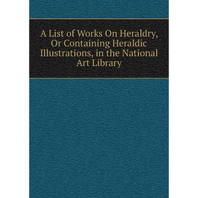 

Книга A List of Works On Heraldry, Or Containing Heraldic Illustrations, in the National Art Library