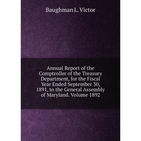 

Книга Annual Report of the Comptroller of the Treasury Department, for the Fiscal Year Ended September 30, 1891, to the General Assembly of Maryland.