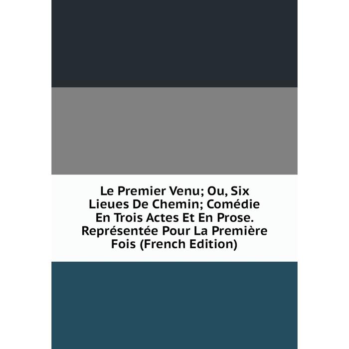 фото Книга le premier venu; ou, six lieues de chemin; comédie en trois actes et en prose représentée pour la première fois nobel press