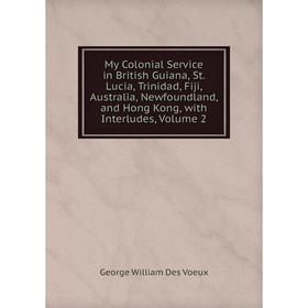 

Книга My Colonial Service in British Guiana, St Lucia, Trinidad, Fiji, Australia, Newfoundland, and Hong Kong, with Interludes, Volume 2