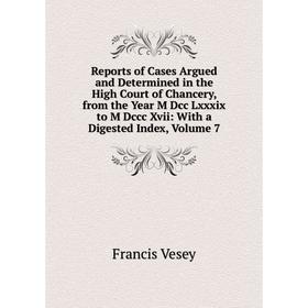 

Книга Reports of Cases Argued and Determined in the High Court of Chancery, from the Year M Dcc Lxxxix to M Dccc Xvii: With a Digested Index, Volume 7