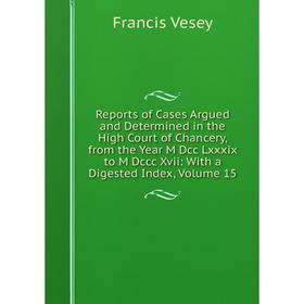 

Книга Reports of Cases Argued and Determined in the High Court of Chancery, from the Year M Dcc Lxxxix to M Dccc Xvii: With a Digested Index, Volume 1