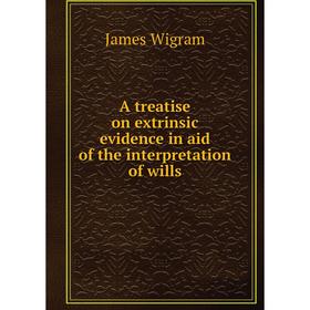 

Книга A treatise on extrinsic evidence in aid of the interpretation of wills