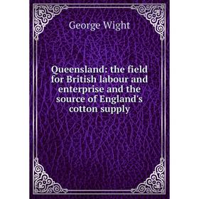 

Книга Queensland: the field for British labour and enterprise and the source of England's cotton supply