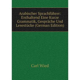 

Книга Arabischer Sprachführer: Enthaltend Eine Kurze Grammatik, Gespräche Und Lesestücke (German Edition)