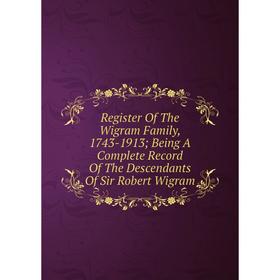 

Книга Register Of The Wigram Family, 1743-1913; Being A Complete Record Of The Descendants Of Sir Robert Wigram
