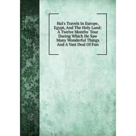 

Книга Hal's Travels In Europe, Egypt, And The Holy Land: A Twelve Months' Tour During Which He Saw Many Wonderful Things And A Vast Deal Of Fun